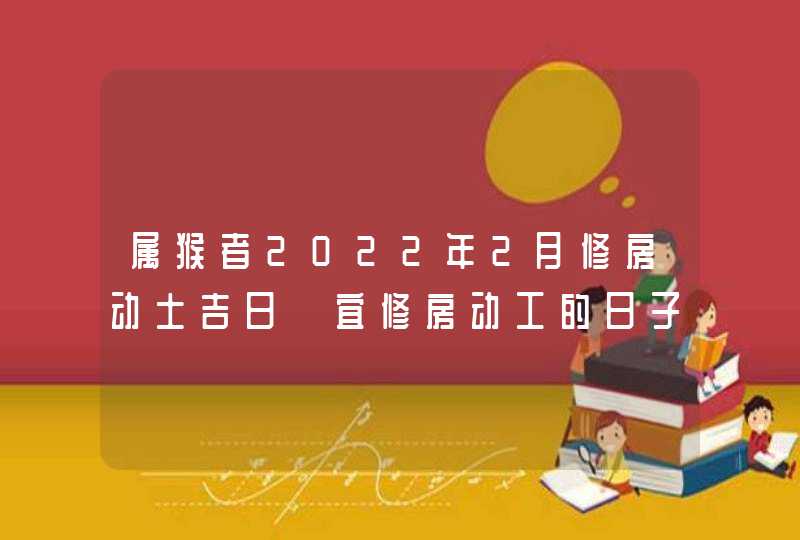 属猴者2022年2月修房动土吉日 宜修房动工的日子